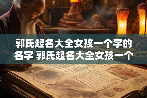 郭氏起名大全女孩一个字的名字 郭氏起名大全女孩一个字的名字怎么取
