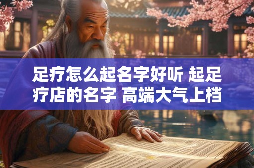 足疗怎么起名字好听 起足疗店的名字 高端大气上档次