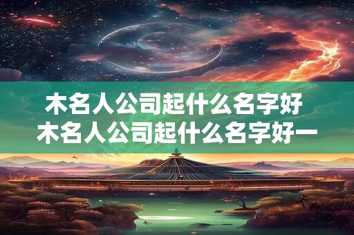木名人公司起什么名字好 木名人公司起什么名字好一点