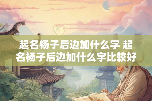 起名杨子后边加什么字 起名杨子后边加什么字比较好