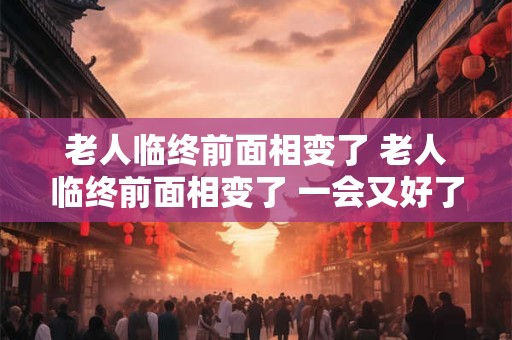 老人临终前面相变了 老人临终前面相变了 一会又好了