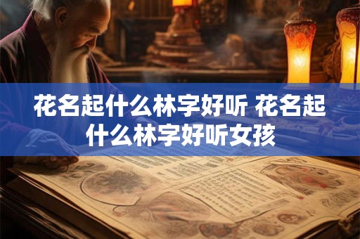 花名起什么林字好听 花名起什么林字好听女孩
