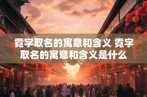 霓字取名的寓意和含义 霓字取名的寓意和含义是什么