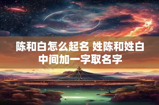 陈和白怎么起名 姓陈和姓白中间加一字取名字