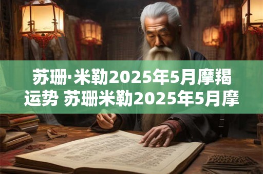 苏珊·米勒2025年5月摩羯运势 苏珊米勒2025年5月摩羯座运势王小亚