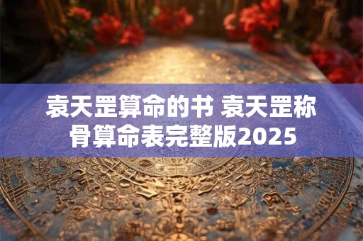 袁天罡算命的书 袁天罡称骨算命表完整版2025