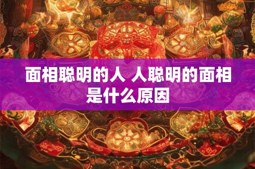 面相聪明的人 人聪明的面相是什么原因