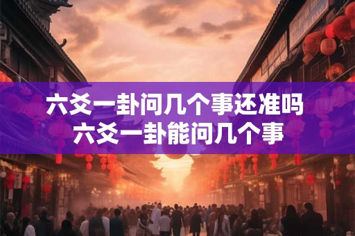 六爻一卦问几个事还准吗 六爻一卦能问几个事