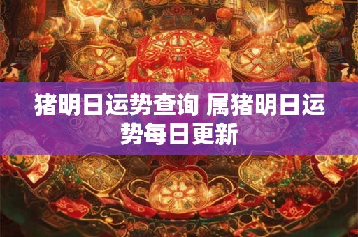 猪明日运势查询 属猪明日运势每日更新