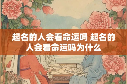 起名的人会看命运吗 起名的人会看命运吗为什么