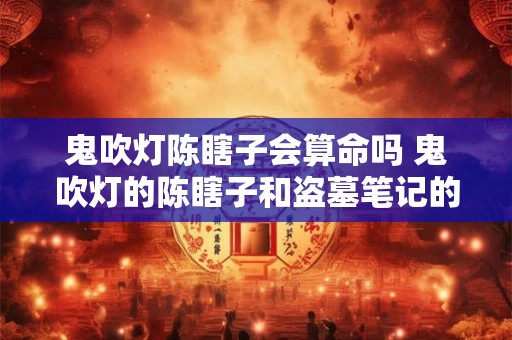 鬼吹灯陈瞎子会算命吗 鬼吹灯的陈瞎子和盗墓笔记的陈瞎子
