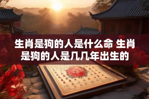 生肖是狗的人是什么命 生肖是狗的人是几几年出生的