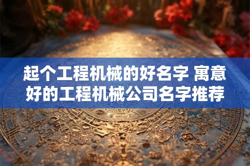 起个工程机械的好名字 寓意好的工程机械公司名字推荐