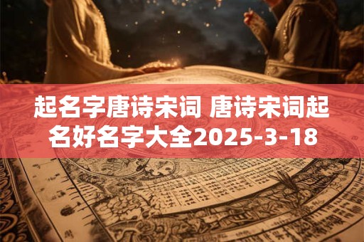 起名字唐诗宋词 唐诗宋词起名好名字大全2025-3-18