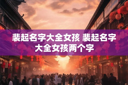 裴起名字大全女孩 裴起名字大全女孩两个字