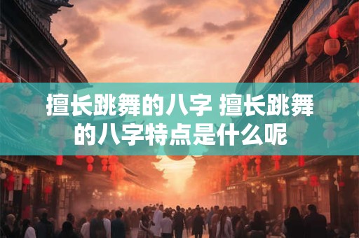 擅长跳舞的八字 擅长跳舞的八字特点是什么呢
