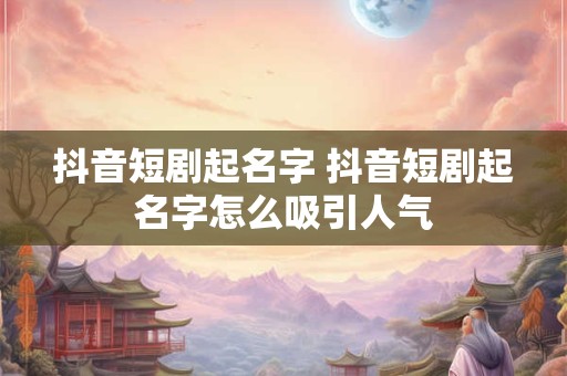 抖音短剧起名字 抖音短剧起名字怎么吸引人气 抖音短剧起名字 抖音短剧起名字怎么吸引人气