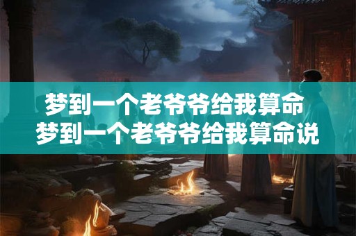 梦到一个老爷爷给我算命 梦到一个老爷爷给我算命说我命好 就是有点弱财