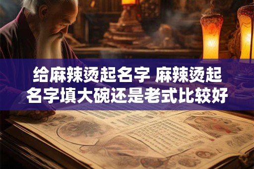 给麻辣烫起名字 麻辣烫起名字填大碗还是老式比较好