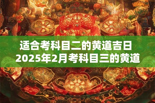 适合考科目二的黄道吉日 2025年2月考科目三的黄道吉日