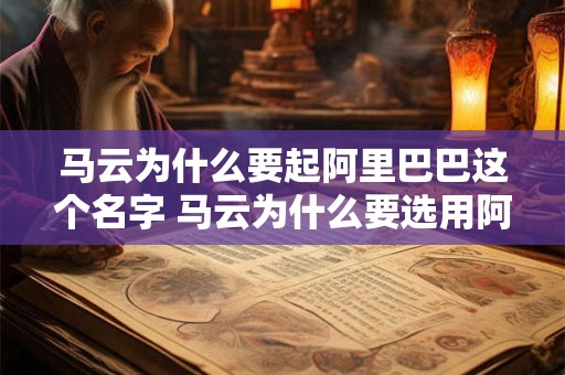 马云为什么要起阿里巴巴这个名字 马云为什么要选用阿里巴巴作为公司名称