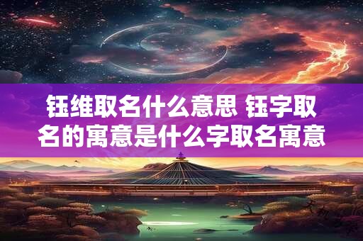 钰维取名什么意思 钰字取名的寓意是什么字取名寓意好吗