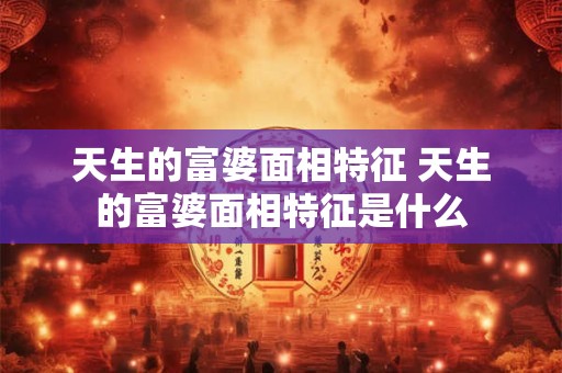 天生的富婆面相特征 天生的富婆面相特征是什么