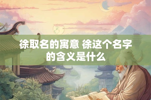 徐取名的寓意 徐这个名字的含义是什么