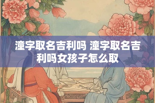 潼字取名吉利吗 潼字取名吉利吗女孩子怎么取