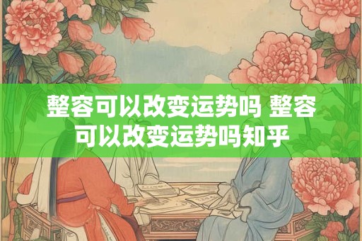 整容可以改变运势吗 整容可以改变运势吗知乎