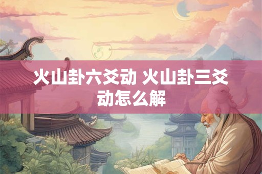 火山卦六爻动 火山卦三爻动怎么解