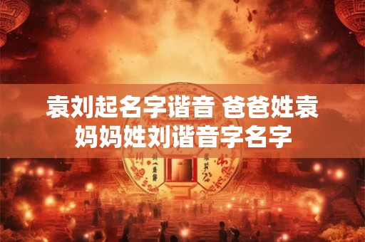 袁刘起名字谐音 爸爸姓袁妈妈姓刘谐音字名字