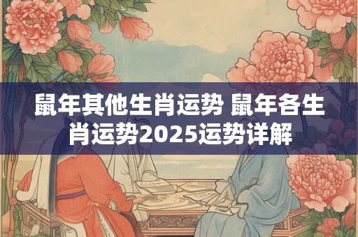 鼠年其他生肖运势 鼠年各生肖运势2025运势详解