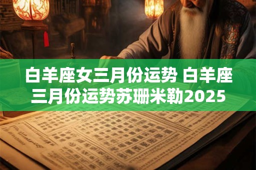 白羊座女三月份运势 白羊座三月份运势苏珊米勒2025