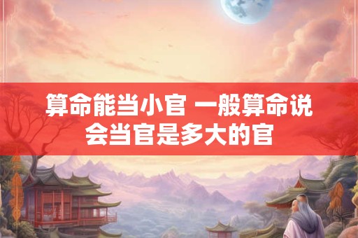 算命能当小官 一般算命说会当官是多大的官