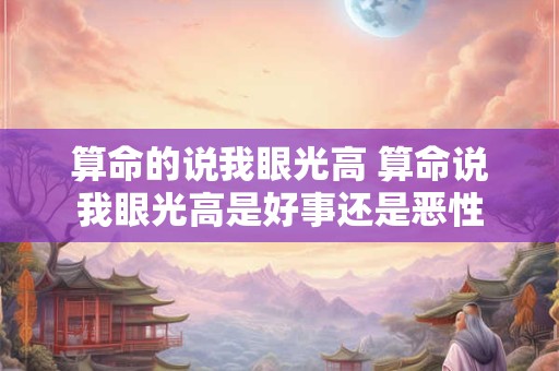 算命的说我眼光高 算命说我眼光高是好事还是恶性