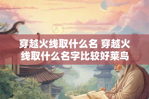 穿越火线取什么名 穿越火线取什么名字比较好莱鸟