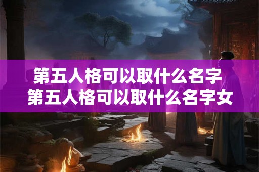 第五人格可以取什么名字 第五人格可以取什么名字女生