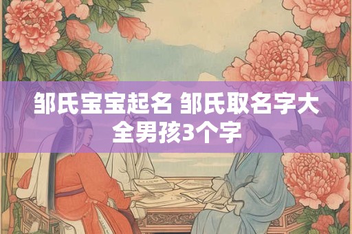 邹氏宝宝起名 邹氏取名字大全男孩3个字