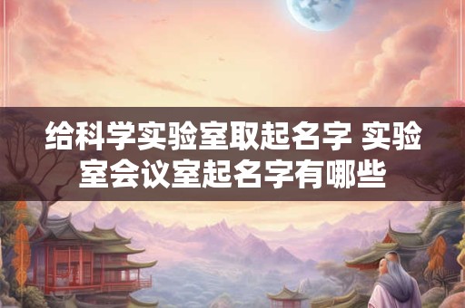 给科学实验室取起名字 实验室会议室起名字有哪些