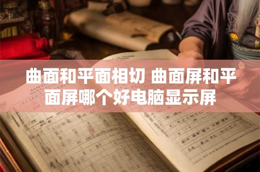 曲面和平面相切 曲面屏和平面屏哪个好电脑显示屏