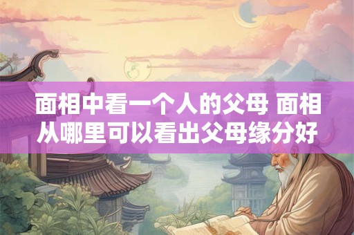 面相中看一个人的父母 面相从哪里可以看出父母缘分好不好