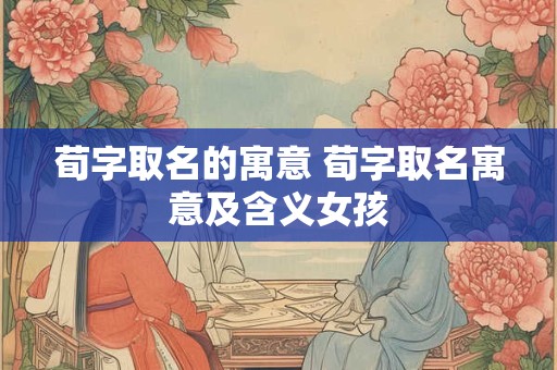 荀字取名的寓意 荀字取名寓意及含义女孩