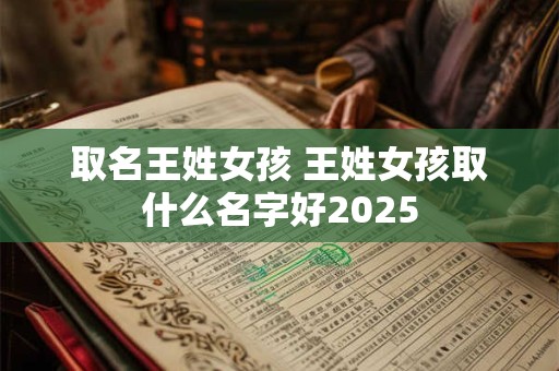 取名王姓女孩 王姓女孩取什么名字好2025
