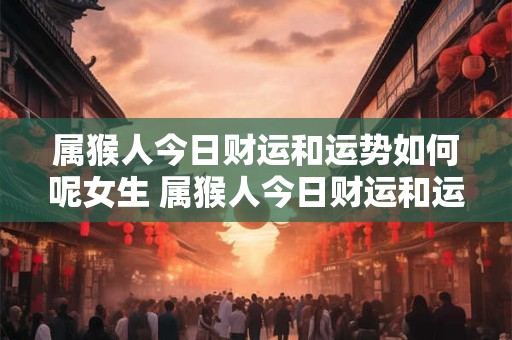 属猴人今日财运和运势如何呢女生 属猴人今日财运和运势如何呢女生婚姻
