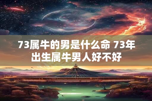 73属牛的男是什么命 73年出生属牛男人好不好