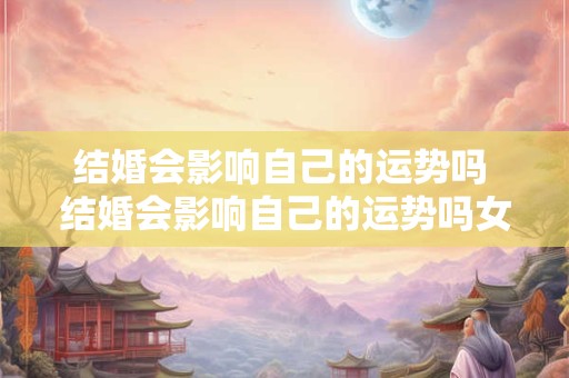 结婚会影响自己的运势吗 结婚会影响自己的运势吗女生