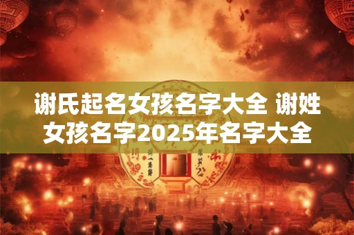 谢氏起名女孩名字大全 谢姓女孩名字2025年名字大全