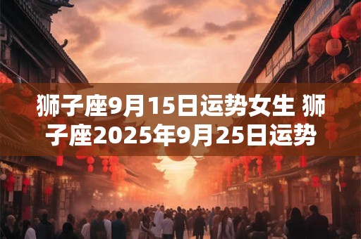 狮子座9月15日运势女生 狮子座2025年9月25日运势