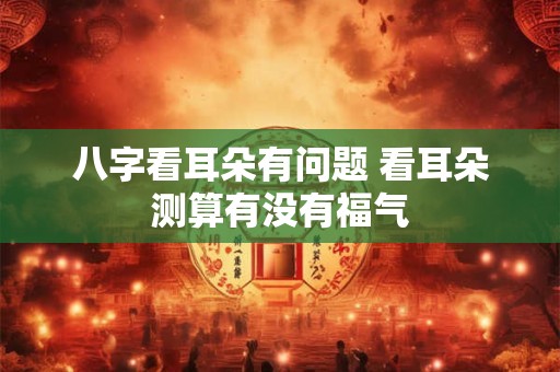 八字看耳朵有问题 看耳朵测算有没有福气